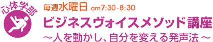 毎週水曜日[身体学部]ビジネスヴォイスメソッド講座　〜人を動かし、自分を変える発声法〜