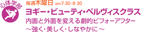 毎週木曜日[身体学部]ヨギー・ビューティ・ペルヴィスクラス　内面と外面を変える劇的ビフォーアフター〜強く・美しく・しなやかに〜