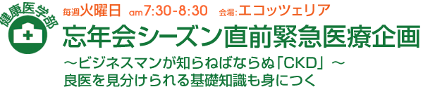 毎週火曜日[健康医学部] 忘年会シｰズン直前緊急医療企画〜ビジネスマンが知らねばならぬ｢CKD｣〜良医を見分けられる基礎知識も身につく