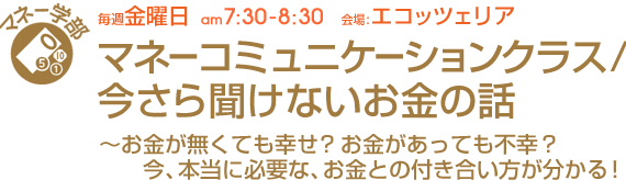 毎週金曜日[心体学部] マネーコミュニケーションクラス/今さら聞けないお金の話〜お金が無くても幸せ？お金があっても不幸？今、本当に必要な、お金との付き合い方が分かる！