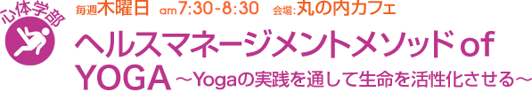 毎週木曜日[心体学部]ヘルスマネージメントメソッド of YOGA 〜Yogaの実践を通して生命を活性化させる〜