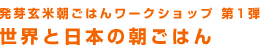 発芽玄米朝ごはんワークショップ第1弾　「世界と日本の朝ごはん」